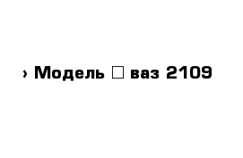  › Модель ­ ваз 2109